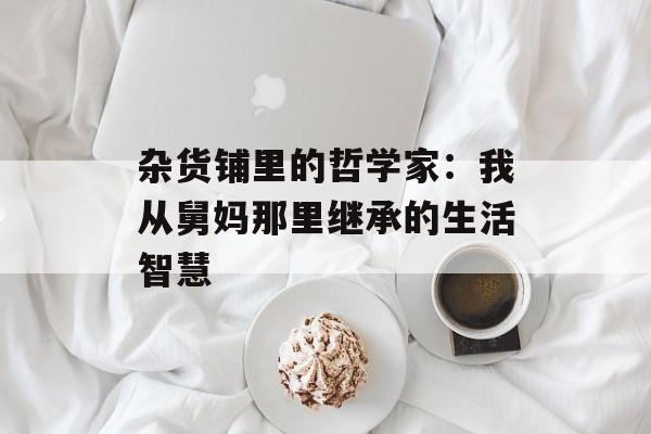 杂货铺里的哲学家：我从舅妈那里继承的生活智慧-第1张图片-