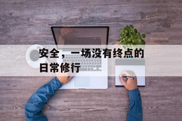 安全，一场没有终点的日常修行-第1张图片-