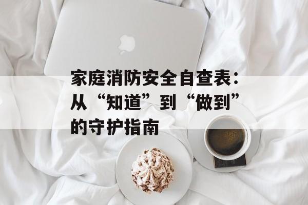 家庭消防安全自查表：从“知道”到“做到”的守护指南-第1张图片-