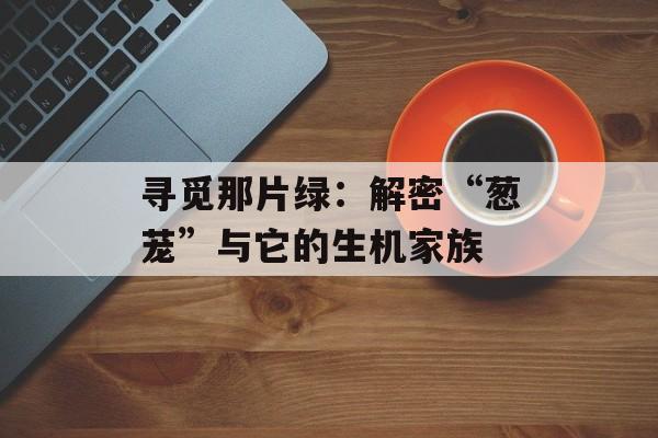 寻觅那片绿：解密“葱茏”与它的生机家族-第1张图片-