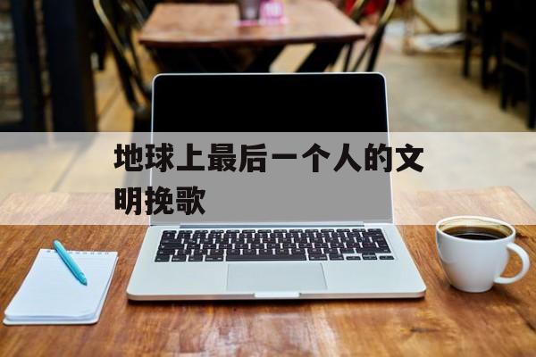 地球上最后一个人的文明挽歌-第1张图片-