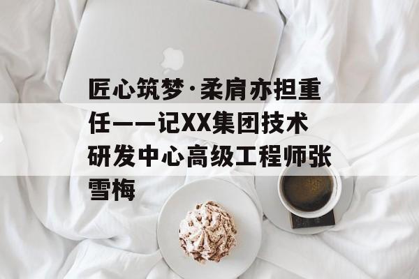 匠心筑梦·柔肩亦担重任——记XX集团技术研发中心高级工程师张雪梅-第1张图片-