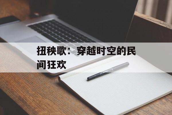 扭秧歌：穿越时空的民间狂欢-第1张图片-