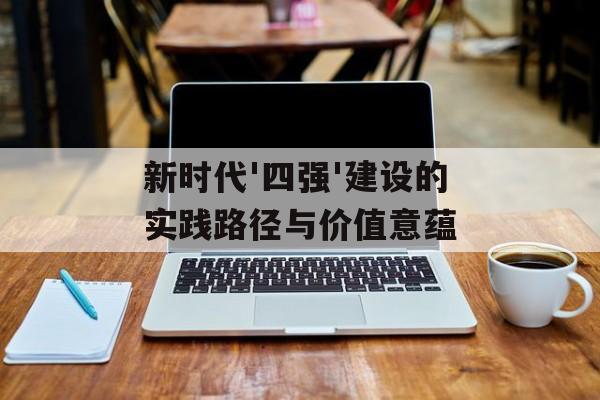 新时代'四强'建设的实践路径与价值意蕴-第1张图片-