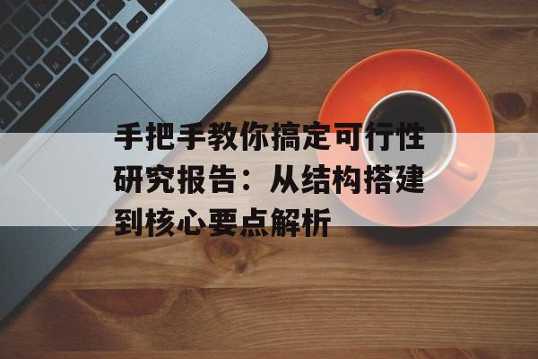 手把手教你搞定可行性研究报告：从结构搭建到核心要点解析-第1张图片-
