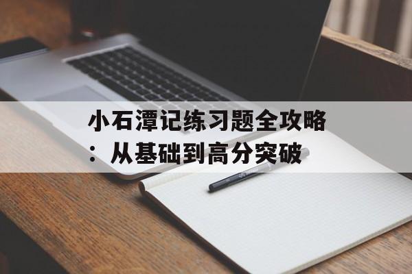 小石潭记练习题全攻略：从基础到高分突破-第1张图片-