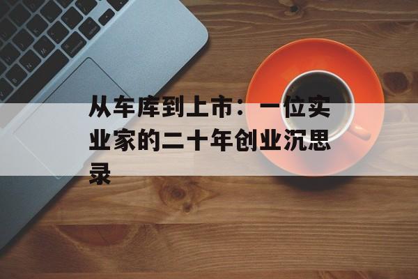 从车库到上市：一位实业家的二十年创业沉思录-第1张图片-