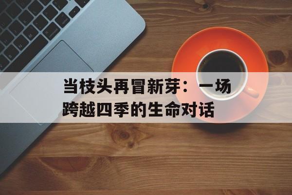 当枝头再冒新芽：一场跨越四季的生命对话-第1张图片-