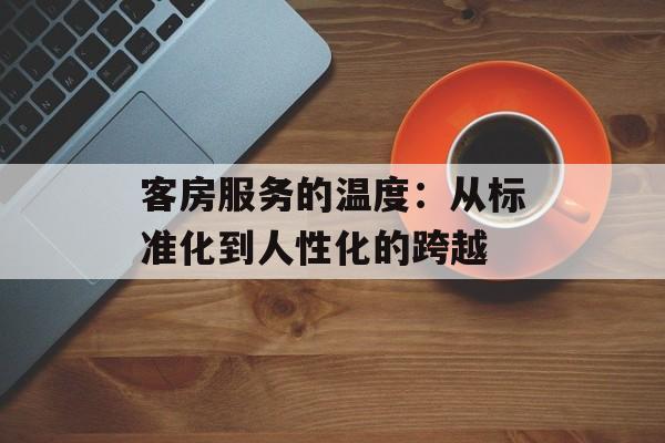 客房服务的温度：从标准化到人性化的跨越-第1张图片-