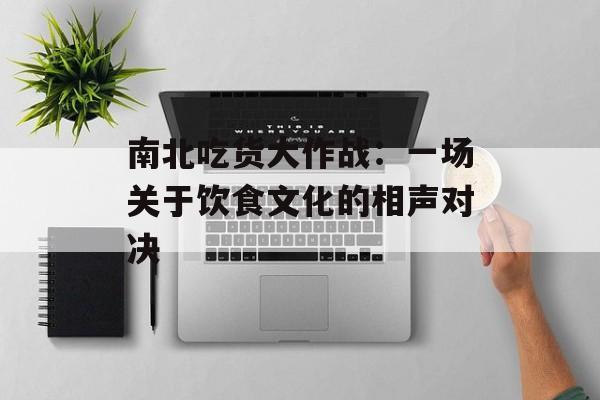 南北吃货大作战：一场关于饮食文化的相声对决-第1张图片-
