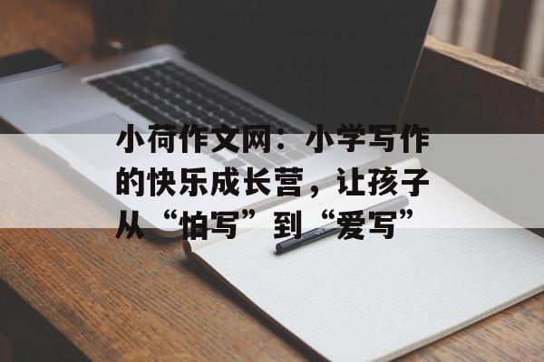 小荷作文网：小学写作的快乐成长营，让孩子从“怕写”到“爱写”-第1张图片-
