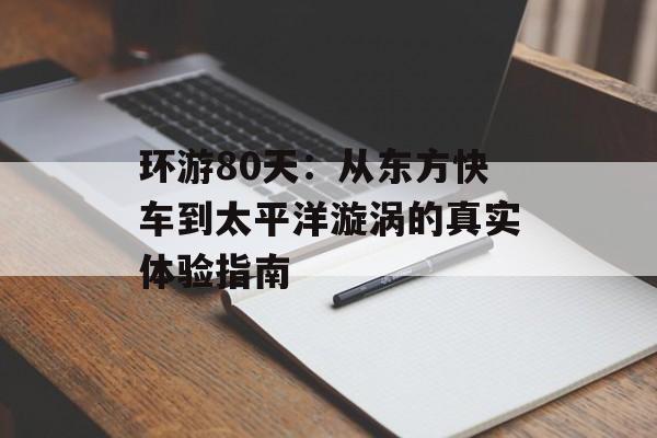环游80天：从东方快车到太平洋漩涡的真实体验指南-第1张图片-