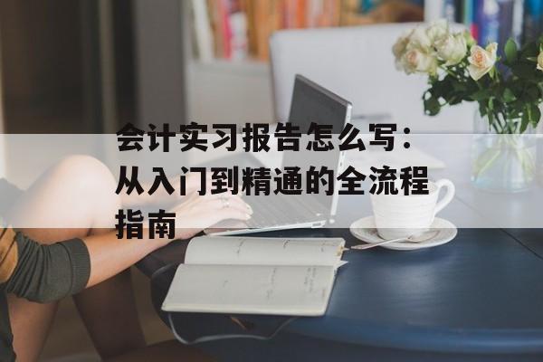 会计实习报告怎么写：从入门到精通的全流程指南-第1张图片-