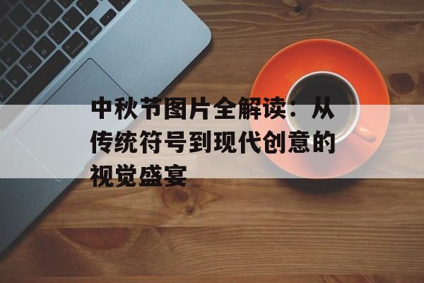 中秋节图片全解读：从传统符号到现代创意的视觉盛宴-第1张图片-
