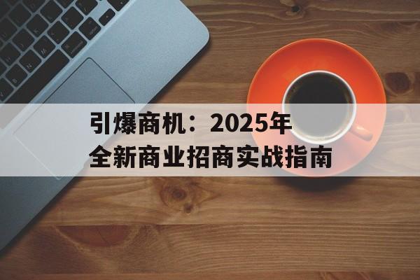 引爆商机：2025年全新商业招商实战指南-第1张图片-