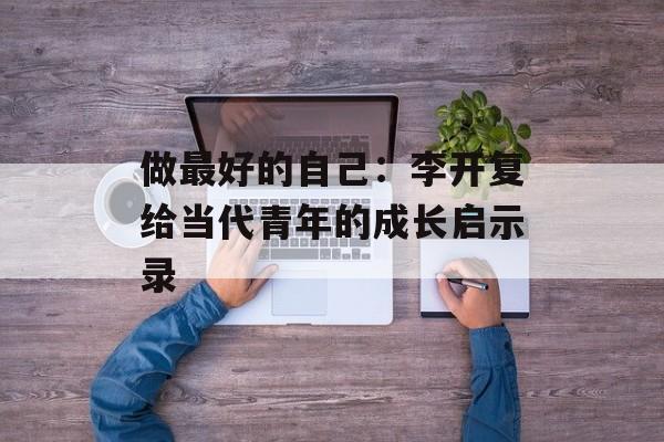做最好的自己：李开复给当代青年的成长启示录-第1张图片-