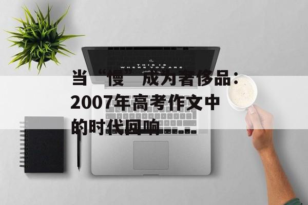 当“慢”成为奢侈品：2007年高考作文中的时代回响-第1张图片-