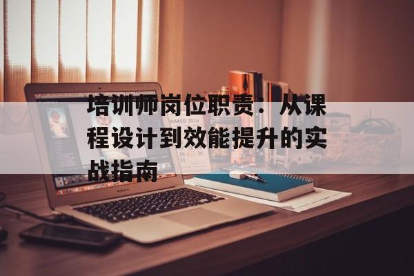 培训师岗位职责：从课程设计到效能提升的实战指南-第1张图片-