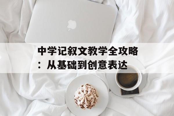 中学记叙文教学全攻略:从基础到创意表达-第1张图片- 中学记叙文教学全攻略:从基础到创意表达-第1张图片-