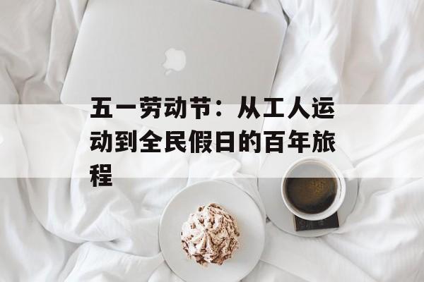 五一劳动节：从工人运动到全民假日的百年旅程-第1张图片-