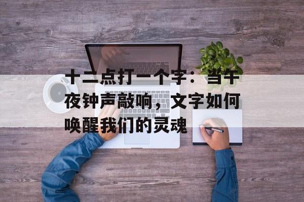 十二点打一个字：当午夜钟声敲响，文字如何唤醒我们的灵魂-第1张图片-
