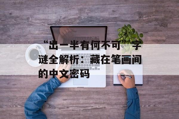 “出一半有何不可”字谜全解析：藏在笔画间的中文密码-第1张图片-