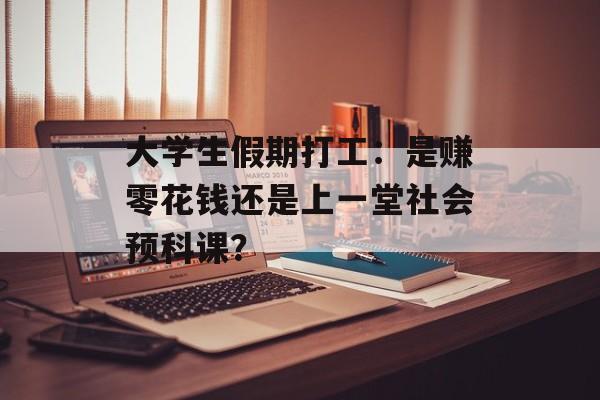 大学生假期打工：是赚零花钱还是上一堂社会预科课？-第1张图片-