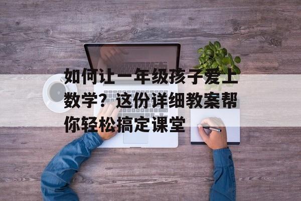 如何让一年级孩子爱上数学？这份详细教案帮你轻松搞定课堂-第1张图片-