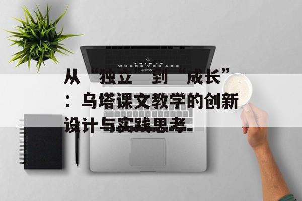 从“独立”到“成长”：乌塔课文教学的创新设计与实践思考-第1张图片-