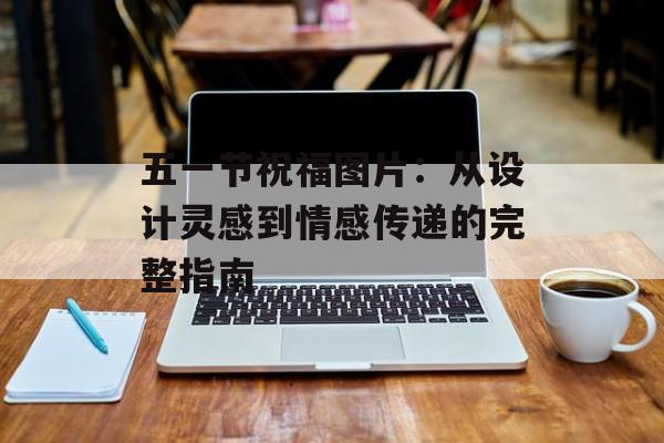 五一节祝福图片：从设计灵感到情感传递的完整指南-第1张图片-