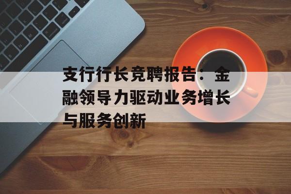 支行行长竞聘报告：金融领导力驱动业务增长与服务创新-第1张图片-