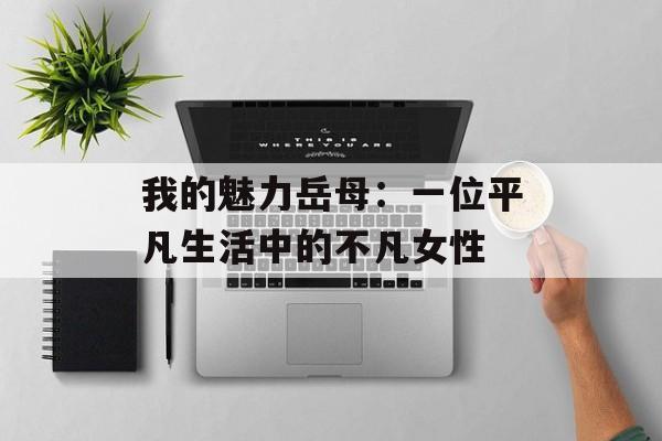 我的魅力岳母：一位平凡生活中的不凡女性-第1张图片-