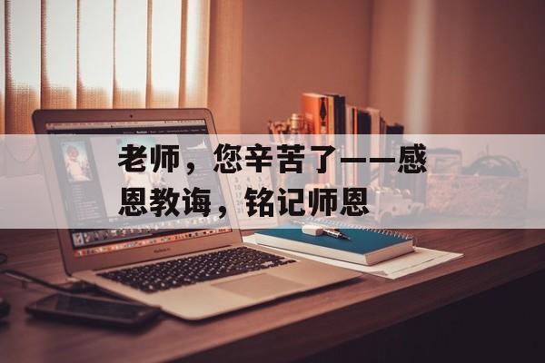 老师，您辛苦了——感恩教诲，铭记师恩-第1张图片-