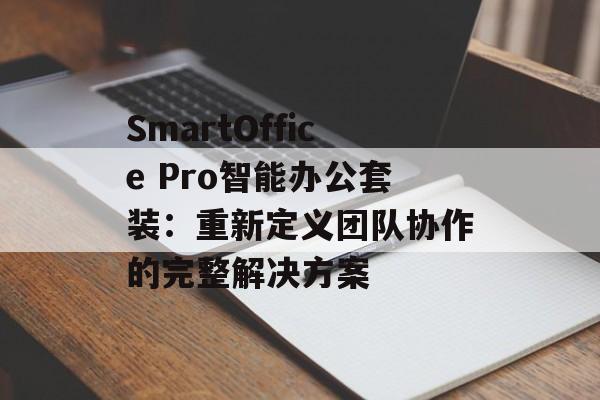 SmartOffice Pro智能办公套装：重新定义团队协作的完整解决方案-第1张图片-