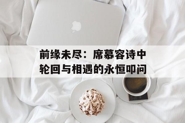 前缘未尽：席慕容诗中轮回与相遇的永恒叩问-第1张图片-