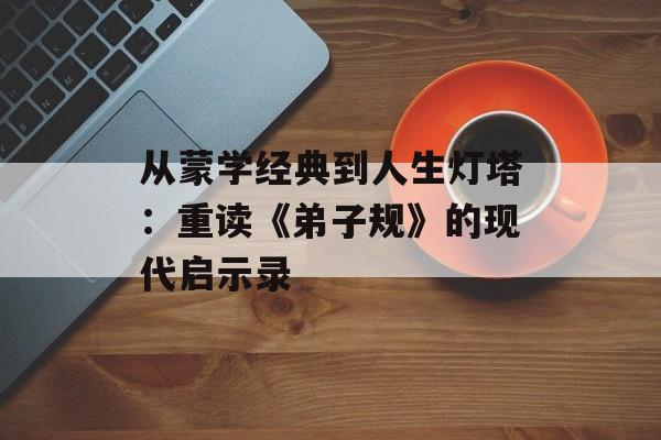 从蒙学经典到人生灯塔：重读《弟子规》的现代启示录-第1张图片-