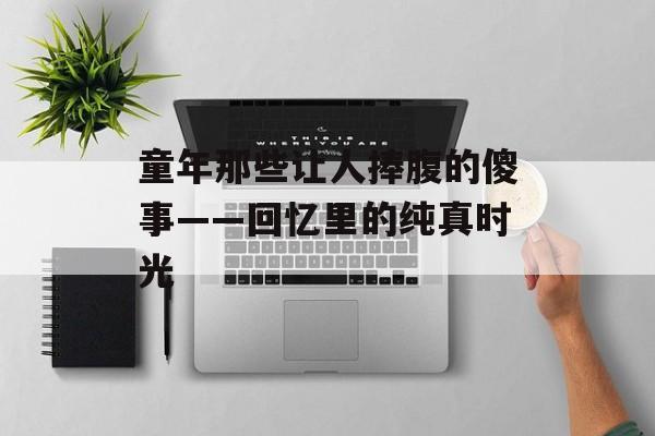 童年那些让人捧腹的傻事——回忆里的纯真时光-第1张图片-