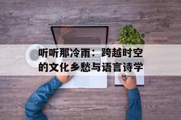 听听那冷雨：跨越时空的文化乡愁与语言诗学-第1张图片-