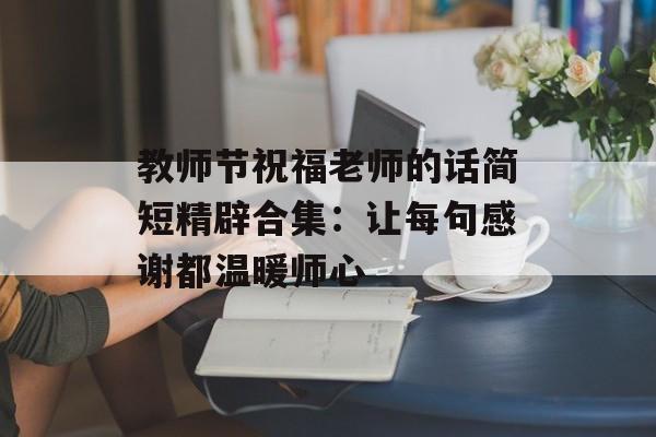 教师节祝福老师的话简短精辟合集：让每句感谢都温暖师心-第1张图片-