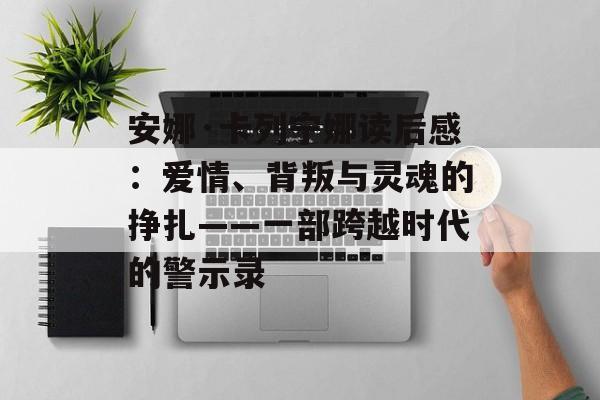 安娜·卡列宁娜读后感：爱情、背叛与灵魂的挣扎——一部跨越时代的警示录-第1张图片-