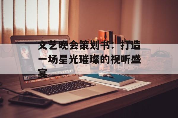 文艺晚会策划书：打造一场星光璀璨的视听盛宴-第1张图片-