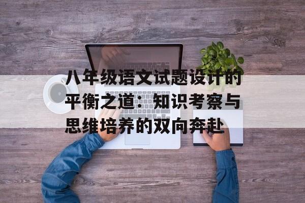 八年级语文试题设计的平衡之道：知识考察与思维培养的双向奔赴-第1张图片-