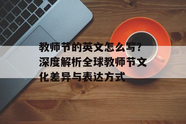 教师节的英文怎么写？深度解析全球教师节文化差异与表达方式-第1张图片-