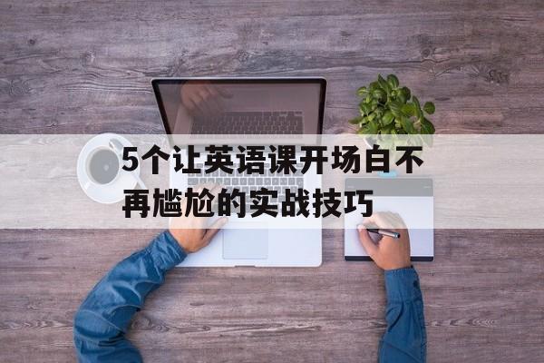 5个让英语课开场白不再尴尬的实战技巧-第1张图片-