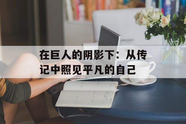 在巨人的阴影下：从传记中照见平凡的自己-第1张图片-