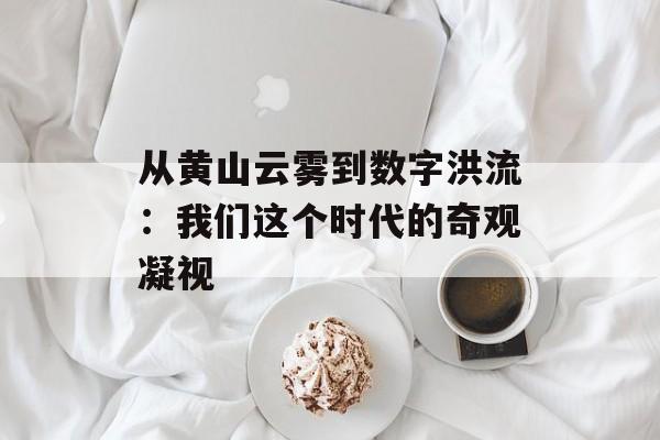 从黄山云雾到数字洪流：我们这个时代的奇观凝视-第1张图片-