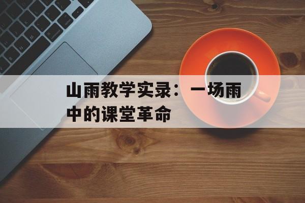 山雨教学实录：一场雨中的课堂革命-第1张图片-