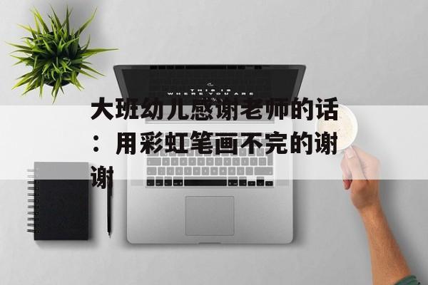 大班幼儿感谢老师的话：用彩虹笔画不完的谢谢-第1张图片-