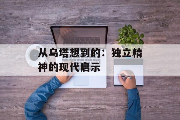 从乌塔想到的：独立精神的现代启示-第1张图片-