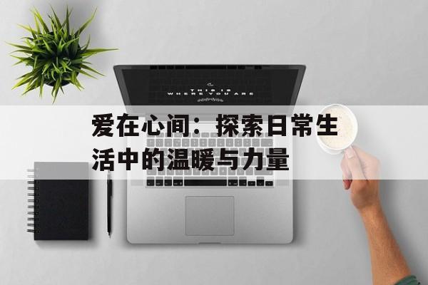 爱在心间：探索日常生活中的温暖与力量-第1张图片-